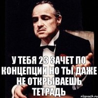 у тебя 23 зачет по концепции но ты даже не открываешь тетрадь