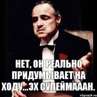 Нет, он реально придумывает на ходу...эх Сулеймааан.