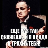 Еще раз так скажешь, и я приду и трахну тебя!