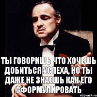 Ты говоришь что хочешь добиться успеха, но ты даже не знаешь как его сформулировать