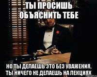 Ты просишь объяснить тебе но ты делаешь это без уважения, ты ничего не делаешь на лекциях