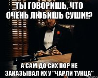 Ты говоришь, что очень любишь суши!? а сам до сих пор не заказывал их у "Чарли Тунца"