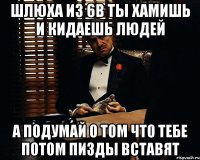 шлюха из 6в ты хамишь и кидаешь людей а подумай о том что тебе потом пизды вставят