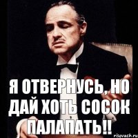 я отвернусь, но дай хоть сосок палапать!!