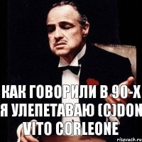 Как говорили в 90-x Я улепетаваю (с)Don Vito Corleone