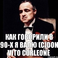 Как говорили в 90-x Я валю (с)Don Vito Corleone