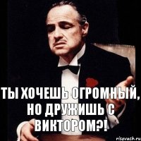 Ты хочешь Огромный, Но дружишь с Виктором?!