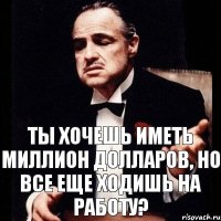 Ты хочешь иметь миллион долларов, но все еще ходишь на работу?