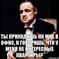 ТЫ ПРИХОДИШЬ КО МНЕ В ОФИС, И ГОВОРИШЬ, ЧТО У МЕНЯ НЕ ИНТЕРЕСНЫЕ КВАРТИРЫ?