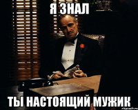 Я знал Ты настоящий мужик