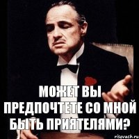 Может вы предпочтете со мной быть приятелями?