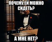 Почему ей можно сидеть? А мне нет?