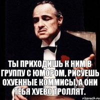 Ты приходишь к ним в группу с юмором, рисуешь охуенные коммисы, а они тебя хуево троллят.