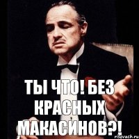 Ты что! без красных макасинов?!