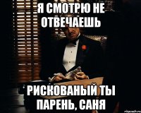 я смотрю не отвечаешь рискованый ты парень, Саня