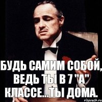 будь самим собой, ведь ты в 7 "А" классе...ты дома.