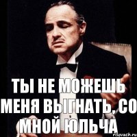 Ты не можешь меня выгнать, со мной Юльча