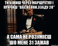 ти біжиш через маршрутку і кричиш "Вася,гони,ззаду 28" а сама не розумієш шо мене 31 зажав