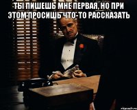 Ты пишешь мне первая, но при этом просишь что-то рассказать 