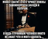 Может хватит этого"Привет,нужны лайкивопросы,заходи и получай.‎" я ведь странный человек никто не знает что я могу сделать....