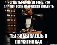 Когда ты должен тому, кто платит, если не должен платить ты забываешь о памятниках