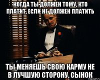 Когда ты должен тому, кто платит, если не должен платить ты меняешь свою карму не в лучшую сторону, сынок