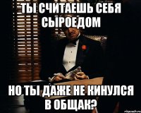 ты считаешь себя сыроедом но ты даже не кинулся в общак?