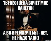 ТЫ НЕСЕШ НА ЗАЧЕТ МНЕ ПАКЕТИК А ВО ВРЕМЯ УЧЕБЫ - НЕТ, НЕ НАДО ТАК(((