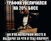 - Трафик увеличился на 20%, Босс - Но я не на первом месте в выдаче! За что я тебе плачу?!