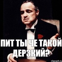 пит ты че такой дерзкий?