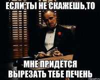 Если ты не скажешь,то мне придётся вырезать тебе печень