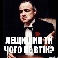 Лещишин ти чого не втік?