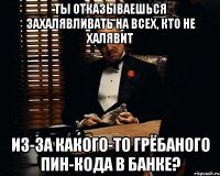 ты отказываешься захалявливать на всех, кто не халявит из-за какого-то грёбаного пин-кода в банке?