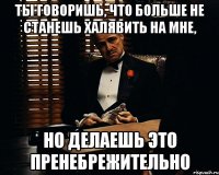 ты говоришь, что больше не станешь халявить на мне, но делаешь это пренебрежительно