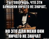 ты говоришь, что эти бумажки ничего не значат, но это для меня они ничего не значат