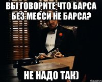 Вы говорите что Барса без месси не Барса? Не надо так)