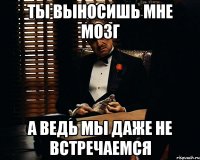 ты выносишь мне мозг а ведь мы даже не встречаемся