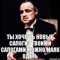 Ты хочешь новые сапоги? твоими сапогами можно маяк одеть