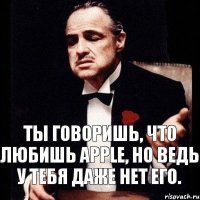 Ты говоришь, что любишь Apple, но ведь у тебя даже нет его.