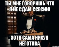 ты мне говоришь что я не сдам ссесию хотя сама нихуя неготова