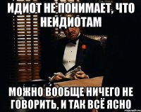 идиот не понимает, что неидиотам можно вообще ничего не говорить, и так всё ясно