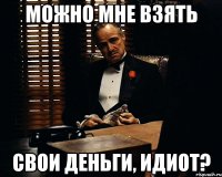 можно мне взять свои деньги, идиот?