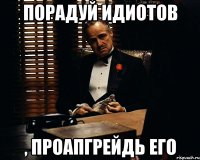 порадуй идиотов , проапгрейдь его