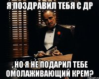 я поздравил тебя с ДР , но я не подарил тебе омолаживающий крем?