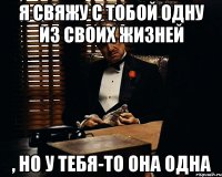 я свяжу с тобой одну из своих жизней , но у тебя-то она одна