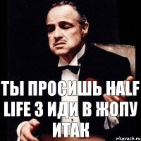 ты просишь Half life 3 иди в жопу итак