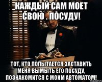 Каждый сам моет свою . посуду! Тот, кто попытается заставить меня вымыть его посуду, познакомится с моим автоматом!