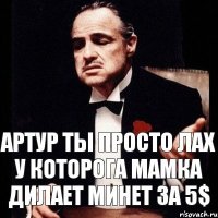 Артур ты просто лах у которога мамка дилает минет за 5$