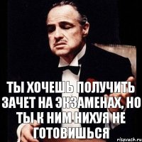 Ты хочешь получить зачет на экзаменах, но ты к ним нихуя не готовишься