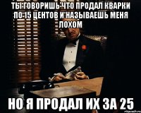 ты говоришь что продал кварки по 15 центов и называешь меня лохом но я продал их за 25